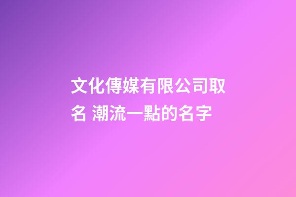 文化傳媒有限公司取名 潮流一點的名字-第1張-公司起名-玄機派
